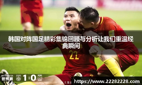 韩国对阵国足精彩集锦回顾与分析让我们重温经典瞬间