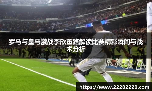 罗马与皇马激战李欣董路解读比赛精彩瞬间与战术分析